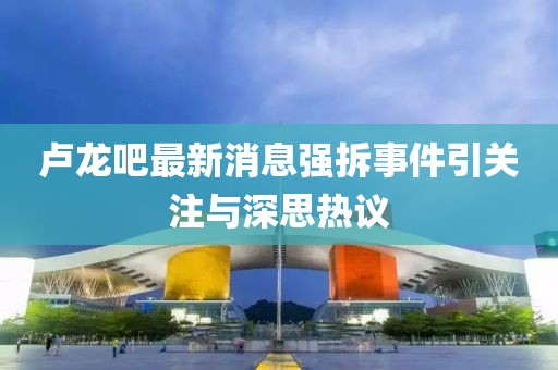盧龍吧最新消息強(qiáng)拆事件引關(guān)注與深思熱議