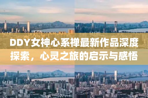 DDY女神心系禪最新作品深度探索，心靈之旅的啟示與感悟