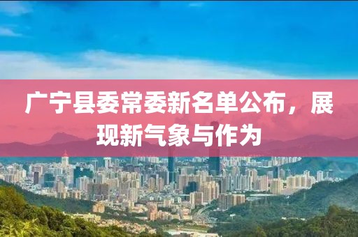廣寧縣委常委新名單公布，展現(xiàn)新氣象與作為