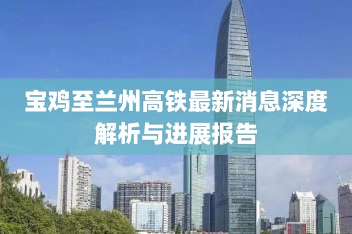 寶雞至蘭州高鐵最新消息深度解析與進展報告