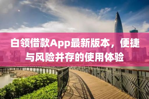 白領(lǐng)借款A(yù)pp最新版本，便捷與風(fēng)險并存的使用體驗