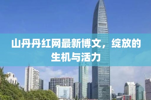 山丹丹紅網(wǎng)最新博文，綻放的生機(jī)與活力