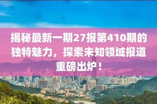 揭秘最新一期27報(bào)第410期的獨(dú)特魅力，探索未知領(lǐng)域報(bào)道重磅出爐！