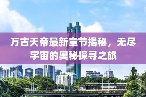 萬古天帝最新章節(jié)揭秘，無盡宇宙的奧秘探尋之旅