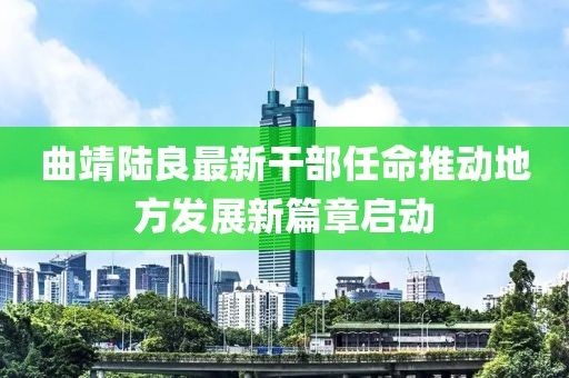 曲靖陸良最新干部任命推動地方發(fā)展新篇章啟動