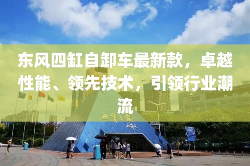 東風(fēng)四缸自卸車最新款，卓越性能、領(lǐng)先技術(shù)，引領(lǐng)行業(yè)潮流
