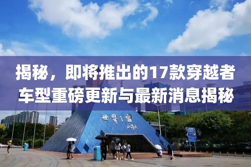 揭秘，即將推出的17款穿越者車型重磅更新與最新消息揭秘