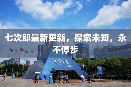 七次郎最新更新，探索未知，永不停步