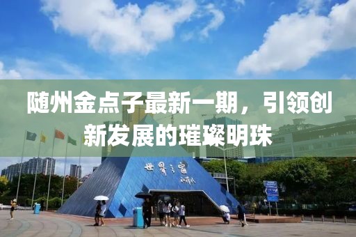 隨州金點子最新一期，引領(lǐng)創(chuàng)新發(fā)展的璀璨明珠
