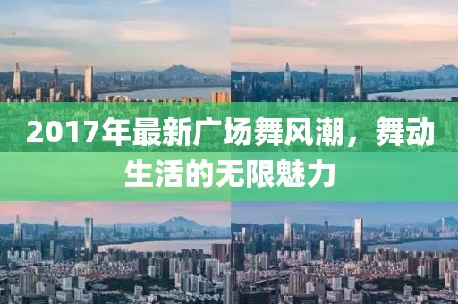 2017年最新廣場舞風(fēng)潮，舞動生活的無限魅力