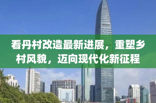 看丹村改造最新進(jìn)展，重塑鄉(xiāng)村風(fēng)貌，邁向現(xiàn)代化新征程