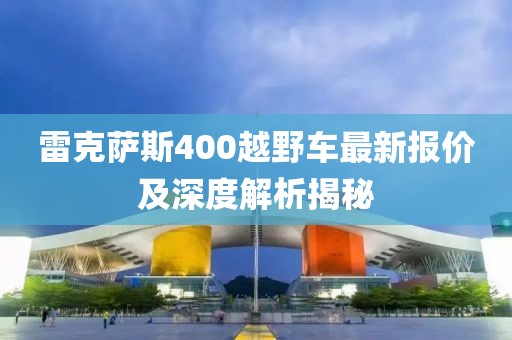 雷克薩斯400越野車最新報(bào)價(jià)及深度解析揭秘