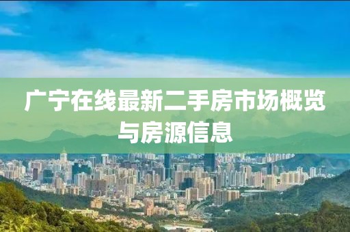 廣寧在線最新二手房市場(chǎng)概覽與房源信息