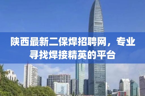 陜西最新二保焊招聘網(wǎng)，專業(yè)尋找焊接精英的平臺(tái)