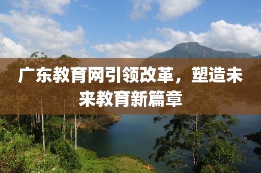 廣東教育網(wǎng)引領(lǐng)改革，塑造未來(lái)教育新篇章