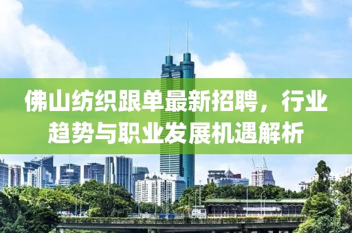 佛山紡織跟單最新招聘，行業(yè)趨勢(shì)與職業(yè)發(fā)展機(jī)遇解析