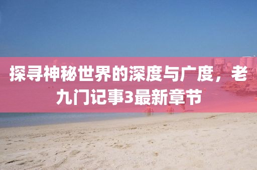 探尋神秘世界的深度與廣度，老九門記事3最新章節(jié)