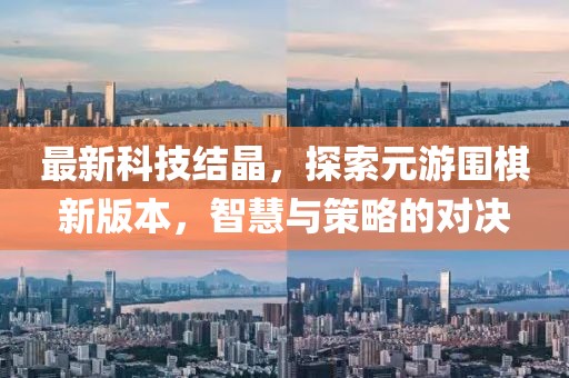 最新科技結(jié)晶，探索元游圍棋新版本，智慧與策略的對(duì)決
