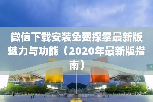 微信下載安裝免費(fèi)探索最新版魅力與功能（2020年最新版指南）