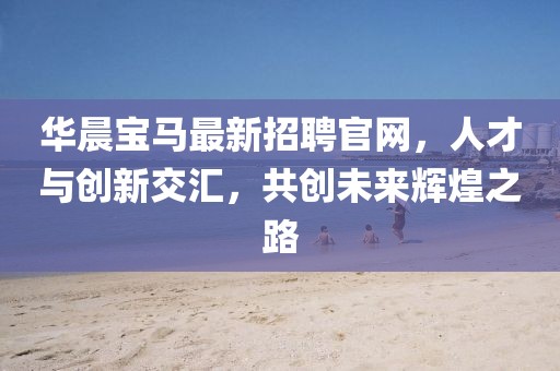 華晨寶馬最新招聘官網(wǎng)，人才與創(chuàng)新交匯，共創(chuàng)未來輝煌之路