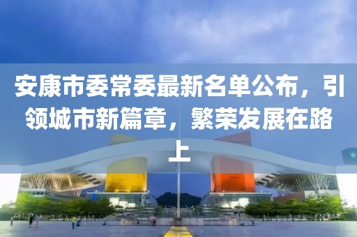 安康市委常委最新名單公布，引領(lǐng)城市新篇章，繁榮發(fā)展在路上