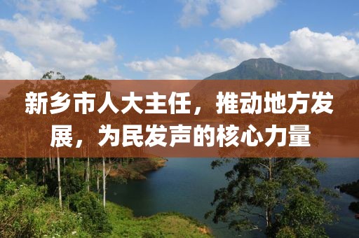 新鄉(xiāng)市人大主任，推動(dòng)地方發(fā)展，為民發(fā)聲的核心力量