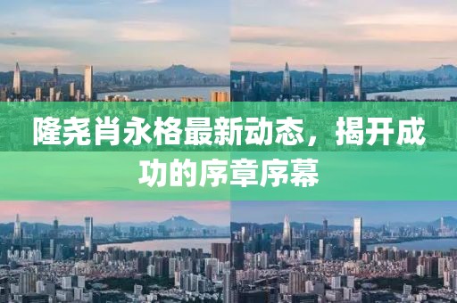 隆堯肖永格最新動(dòng)態(tài)，揭開(kāi)成功的序章序幕