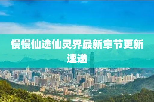 慢慢仙途仙靈界最新章節(jié)更新速遞