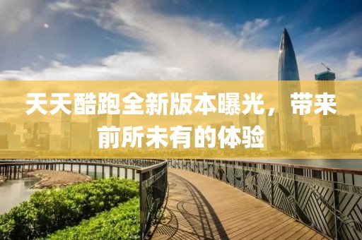 天天酷跑全新版本曝光，帶來(lái)前所未有的體驗(yàn)