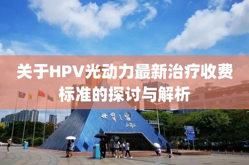 關(guān)于HPV光動力最新治療收費(fèi)標(biāo)準(zhǔn)的探討與解析