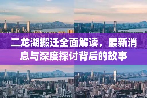 二龍湖搬遷全面解讀，最新消息與深度探討背后的故事