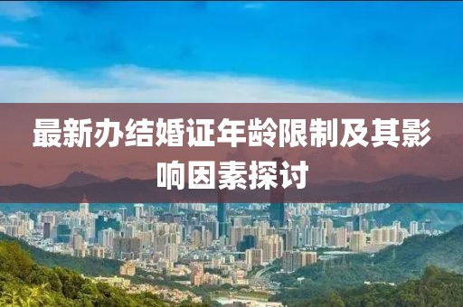 最新辦結(jié)婚證年齡限制及其影響因素探討