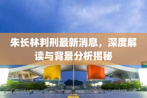 朱長林判刑最新消息，深度解讀與背景分析揭秘