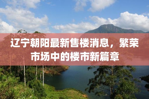 遼寧朝陽最新售樓消息，繁榮市場中的樓市新篇章