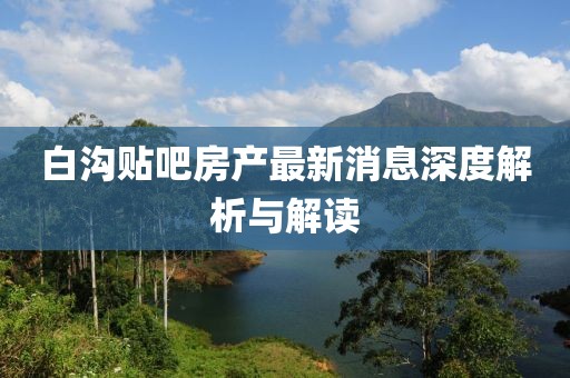 白溝貼吧房產(chǎn)最新消息深度解析與解讀
