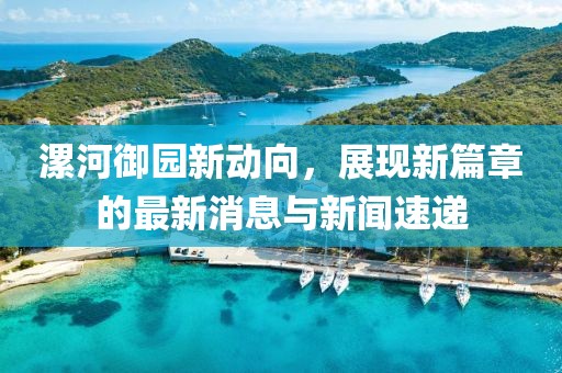 漯河御園新動(dòng)向，展現(xiàn)新篇章的最新消息與新聞速遞