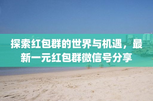 探索紅包群的世界與機(jī)遇，最新一元紅包群微信號(hào)分享