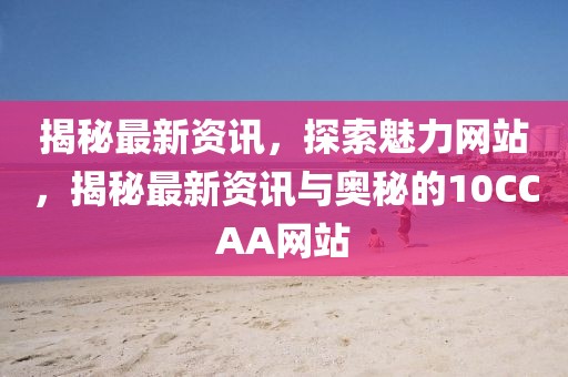 揭秘最新資訊，探索魅力網(wǎng)站，揭秘最新資訊與奧秘的10CCAA網(wǎng)站