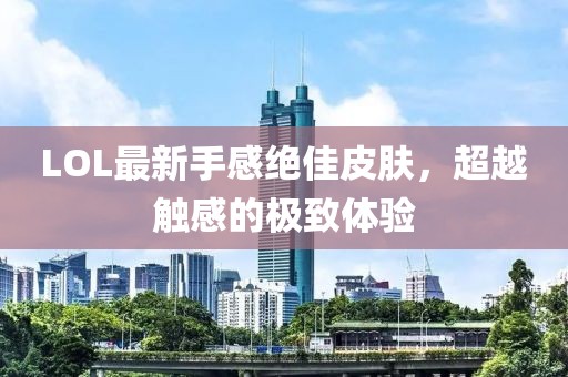 LOL最新手感絕佳皮膚，超越觸感的極致體驗(yàn)