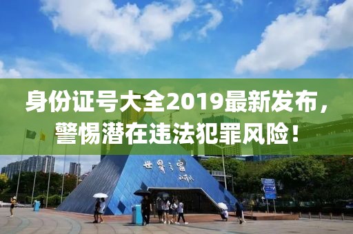 身份證號(hào)大全2019最新發(fā)布，警惕潛在違法犯罪風(fēng)險(xiǎn)！