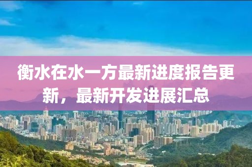 衡水在水一方最新進度報告更新，最新開發(fā)進展匯總