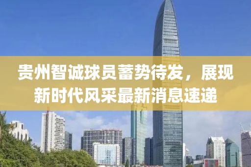 貴州智誠(chéng)球員蓄勢(shì)待發(fā)，展現(xiàn)新時(shí)代風(fēng)采最新消息速遞