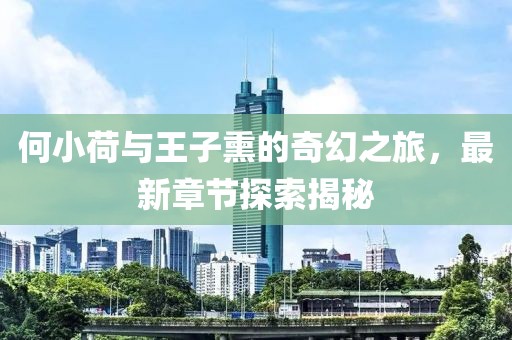 何小荷與王子熏的奇幻之旅，最新章節(jié)探索揭秘