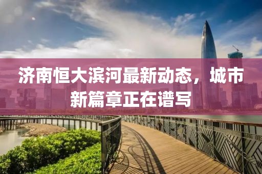 濟(jì)南恒大濱河最新動態(tài)，城市新篇章正在譜寫