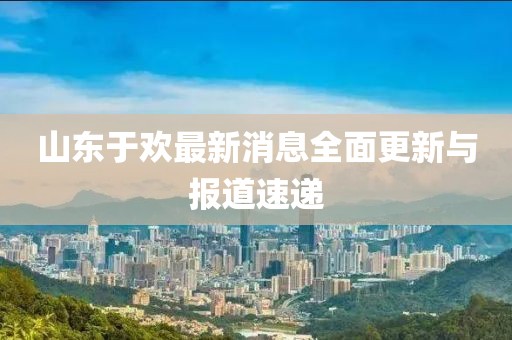 山東于歡最新消息全面更新與報(bào)道速遞
