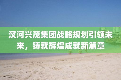 汊河興茂集團(tuán)戰(zhàn)略規(guī)劃引領(lǐng)未來，鑄就輝煌成就新篇章