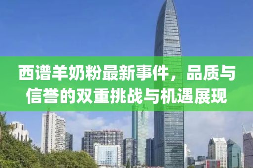 西譜羊奶粉最新事件，品質(zhì)與信譽(yù)的雙重挑戰(zhàn)與機(jī)遇展現(xiàn)