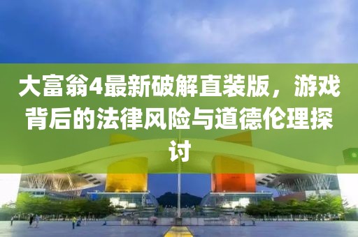 大富翁4最新破解直裝版，游戲背后的法律風(fēng)險(xiǎn)與道德倫理探討