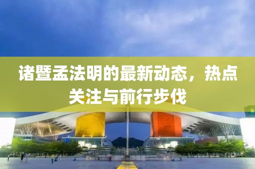 諸暨孟法明的最新動態(tài)，熱點關(guān)注與前行步伐