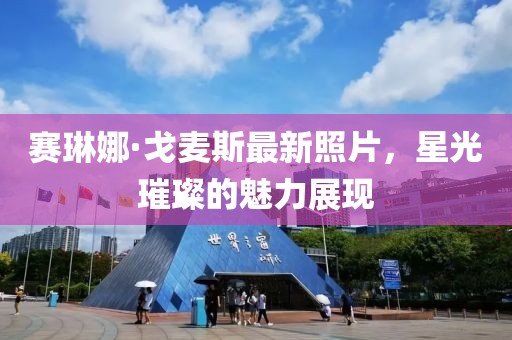 賽琳娜·戈麥斯最新照片，星光璀璨的魅力展現(xiàn)
